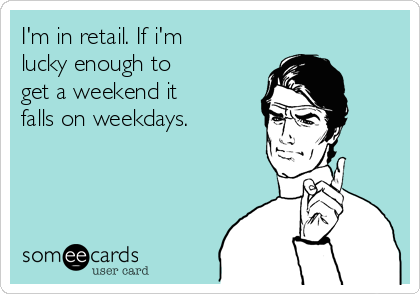 I'm in retail. If i'm
lucky enough to
get a weekend it
falls on weekdays.
