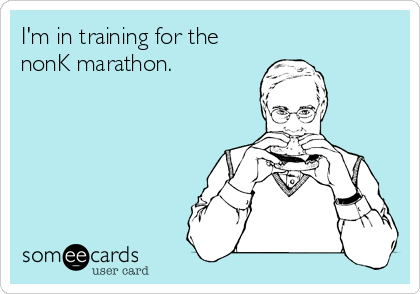 I'm in training for the
nonK marathon.