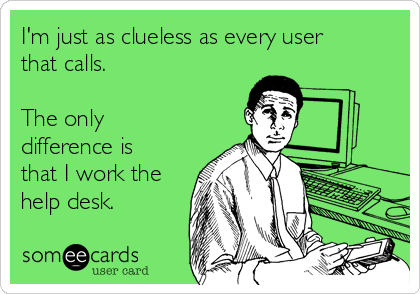 I'm just as clueless as every user
that calls.

The only
difference is
that I work the
help desk.