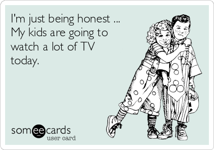 I'm just being honest ...
My kids are going to
watch a lot of TV
today.