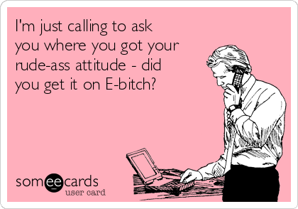 I'm just calling to ask
you where you got your
rude-ass attitude - did
you get it on E-bitch? 