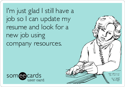 I'm just glad I still have a
job so I can update my
resume and look for a
new job using
company resources.