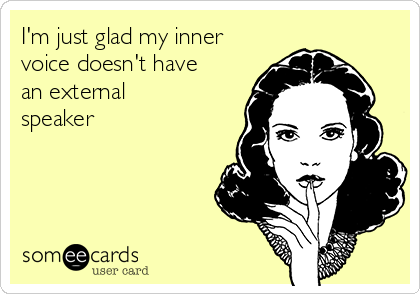 I'm just glad my inner
voice doesn't have
an external
speaker 
