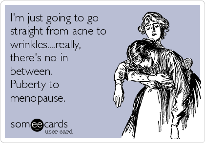 I'm just going to go
straight from acne to
wrinkles....really,
there's no in
between.  
Puberty to
menopause.