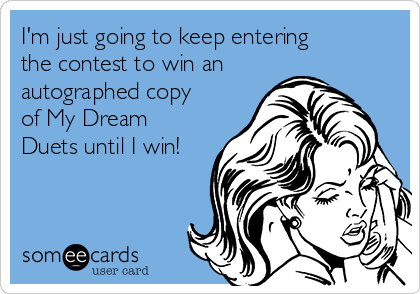 I'm just going to keep entering
the contest to win an
autographed copy
of My Dream
Duets until I win!