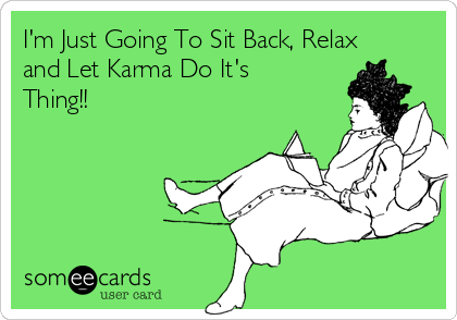I'm Just Going To Sit Back, Relax
and Let Karma Do It's
Thing!! 