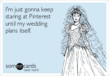I'm just gonna keep
staring at Pinterest
until my wedding
plans itself.