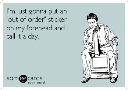 I'm just gonna put an
"out of order" sticker
on my forehead and
call it a day.