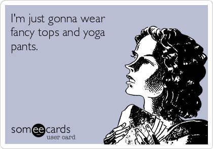 I'm just gonna wear
fancy tops and yoga
pants.