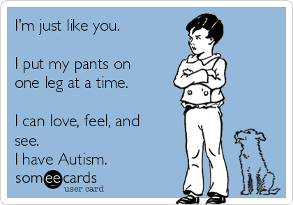 I'm just like you. 

I put my pants on
one leg at a time. 

I can love, feel, and
see.
I have Autism.