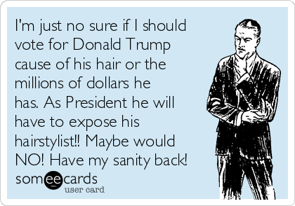 I'm just no sure if I should
vote for Donald Trump
cause of his hair or the
millions of dollars he
has. As President he will
have to expose his
hairstylist!! Maybe would
NO! Have my sanity back!