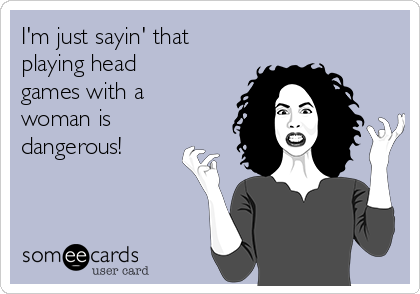 I'm just sayin' that
playing head
games with a
woman is
dangerous!