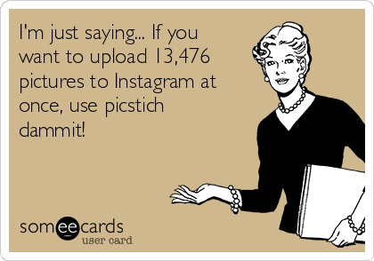 I'm just saying... If you
want to upload 13,476
pictures to Instagram at
once, use picstich
dammit!