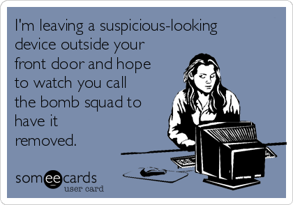 I'm leaving a suspicious-looking
device outside your
front door and hope
to watch you call
the bomb squad to
have it
removed.