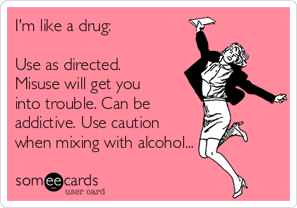 I'm like a drug: 

Use as directed.
Misuse will get you
into trouble. Can be 
addictive. Use caution
when mixing with alcohol...