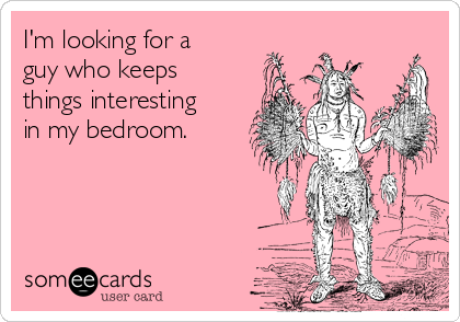 I'm looking for a
guy who keeps
things interesting
in my bedroom.
