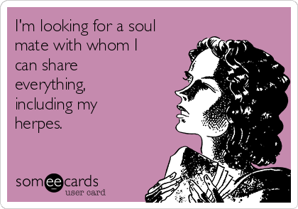 I'm looking for a soul
mate with whom I
can share
everything,
including my
herpes.