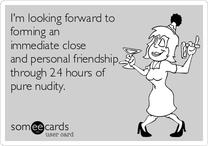 I'm looking forward to
forming an
immediate close
and personal friendship
through 24 hours of
pure nudity.