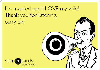 I'm married and I LOVE my wife!
Thank you for listening,
carry on! 