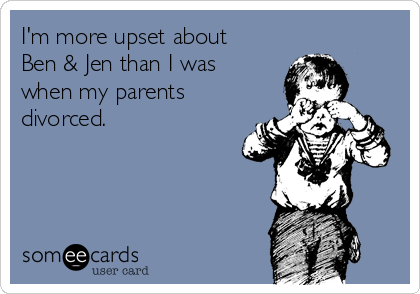 I'm more upset about
Ben & Jen than I was
when my parents
divorced. 
