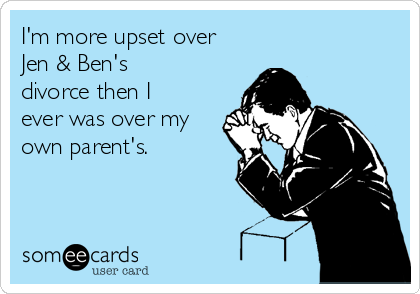 I'm more upset over
Jen & Ben's
divorce then I
ever was over my
own parent's. 