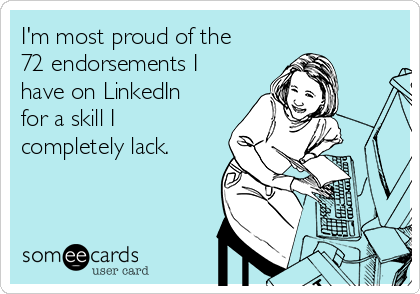 I'm most proud of the
72 endorsements I
have on LinkedIn
for a skill I
completely lack.