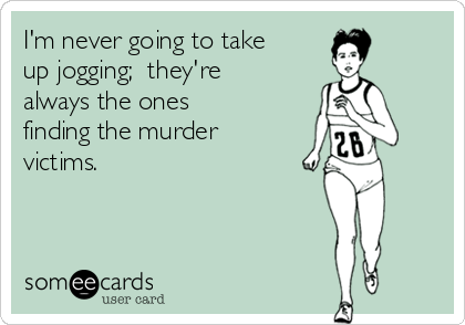 I'm never going to take
up jogging;  they're
always the ones
finding the murder
victims. 