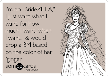 I'm no "BrideZILLA,"
I just want what I
want, for how
much I want, when
I want... & would
drop a BM based
on the color of her
"ginger."