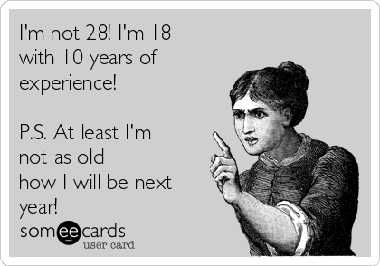I'm not 28! I'm 18
with 10 years of
experience!

P.S. At least I'm
not as old
how I will be next
year!