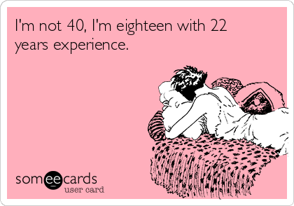 I'm not 40, I'm eighteen with 22
years experience. 