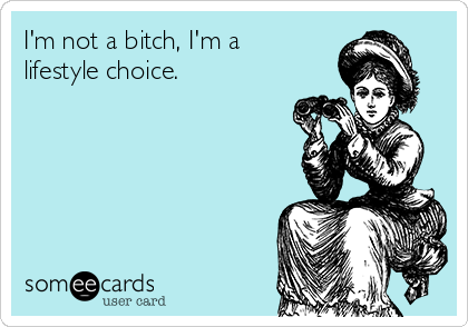 I'm not a bitch, I'm a
lifestyle choice.