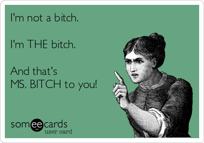 I'm not a bitch. 

I'm THE bitch.

And that's 
MS. BITCH to you!