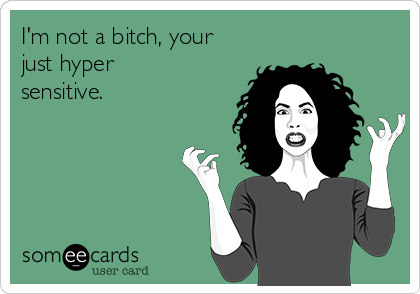 I'm not a bitch, your
just hyper
sensitive.