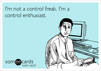 I'm not a control freak. I'm a
control enthusiast. 