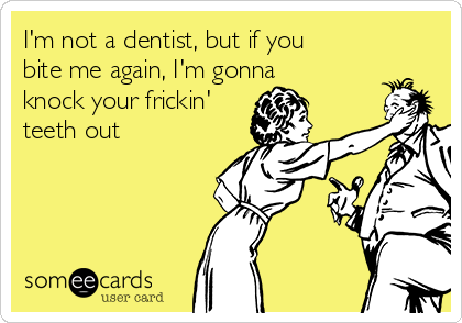 I'm not a dentist, but if you
bite me again, I'm gonna
knock your frickin'
teeth out