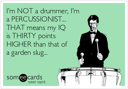 I'm NOT a drummer, I'm
a PERCUSSIONIST...
THAT means my IQ
is THIRTY points
HIGHER than that of
a garden slug...