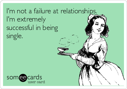 I'm not a failure at relationships.
I'm extremely
successful in being
single.  
