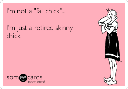 I'm not a "fat chick"...

I'm just a retired skinny
chick.