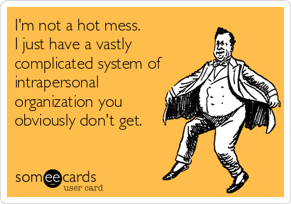I'm not a hot mess.
I just have a vastly
complicated system of
intrapersonal
organization you
obviously don't get.