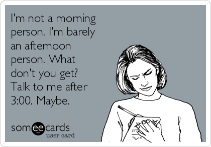 I'm not a morning
person. I'm barely
an afternoon
person. What
don't you get?
Talk to me after
3:00. Maybe. 