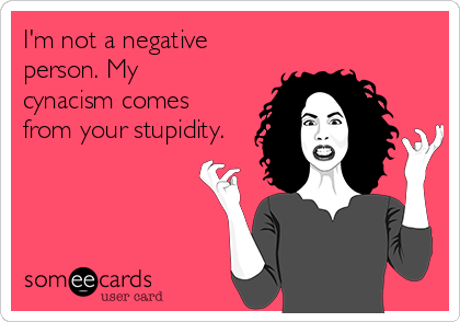 I'm not a negative
person. My
cynacism comes
from your stupidity.