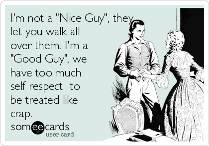 I'm not a "Nice Guy", they 
let you walk all
over them. I'm a
"Good Guy", we
have too much
self respect  to
be treated like
crap. 