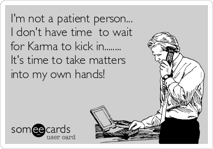 I'm not a patient person...
I don't have time  to wait
for Karma to kick in........
It's time to take matters
into my own hands! 