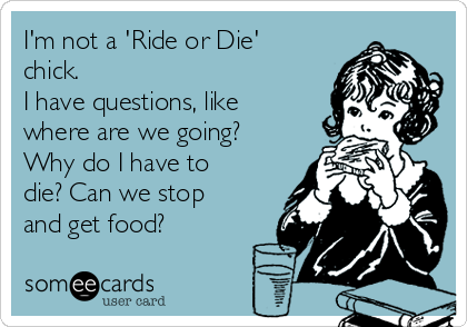 I'm not a 'Ride or Die'
chick.
I have questions, like
where are we going?
Why do I have to
die? Can we stop
and get food?
