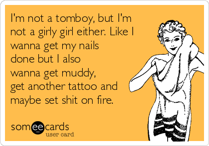 I'm not a tomboy, but I'm
not a girly girl either. Like I
wanna get my nails
done but I also
wanna get muddy,
get another tattoo and
maybe set shit on fire.