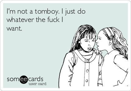 I'm not a tomboy. I just do
whatever the fuck I
want. 