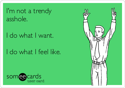 I'm not a trendy
asshole.

I do what I want.

I do what I feel like.