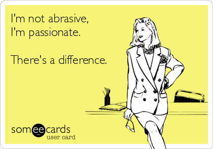 I'm not abrasive, 
I'm passionate.

There's a difference.