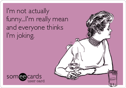 I'm not actually
funny...I'm really mean
and everyone thinks
I'm joking.