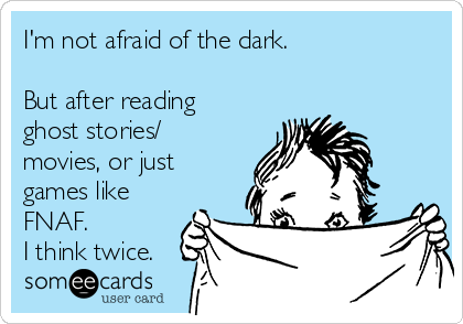 I'm not afraid of the dark.

But after reading
ghost stories/
movies, or just
games like
FNAF. 
I think twice.